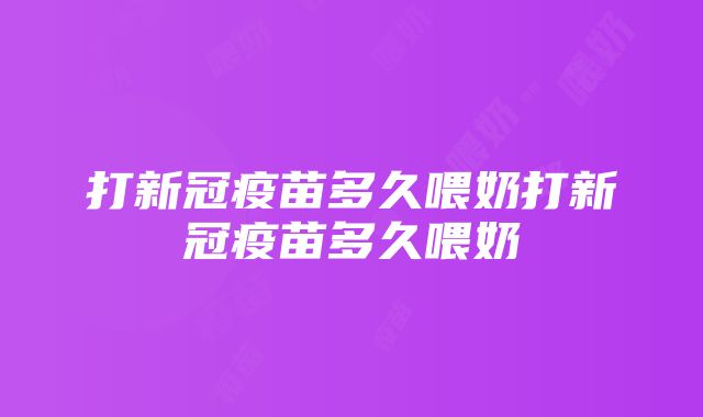 打新冠疫苗多久喂奶打新冠疫苗多久喂奶