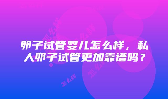 卵子试管婴儿怎么样，私人卵子试管更加靠谱吗？