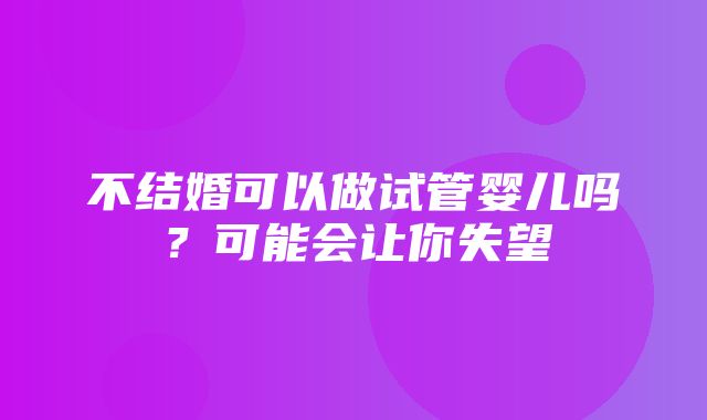 不结婚可以做试管婴儿吗？可能会让你失望