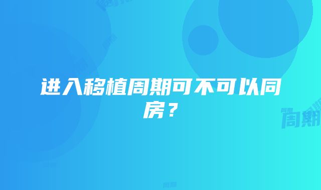 进入移植周期可不可以同房？