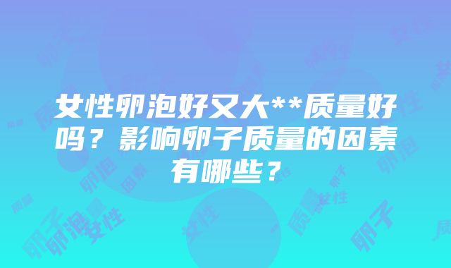 女性卵泡好又大**质量好吗？影响卵子质量的因素有哪些？