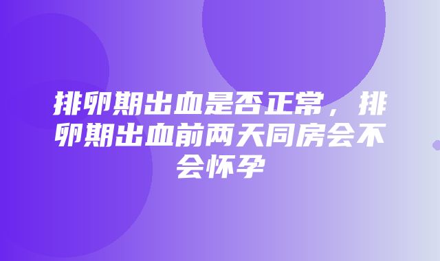 排卵期出血是否正常，排卵期出血前两天同房会不会怀孕