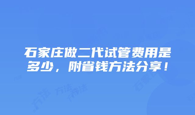 石家庄做二代试管费用是多少，附省钱方法分享！