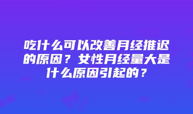 吃什么可以改善月经推迟的原因？女性月经量大是什么原因引起的？