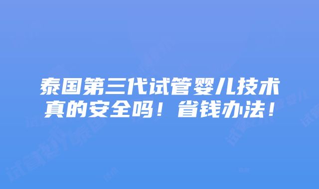 泰国第三代试管婴儿技术真的安全吗！省钱办法！