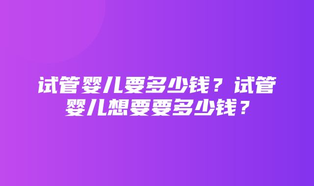 试管婴儿要多少钱？试管婴儿想要要多少钱？