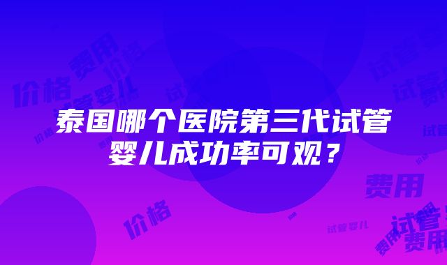 泰国哪个医院第三代试管婴儿成功率可观？