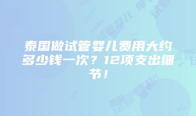 泰国做试管婴儿费用大约多少钱一次？12项支出细节！