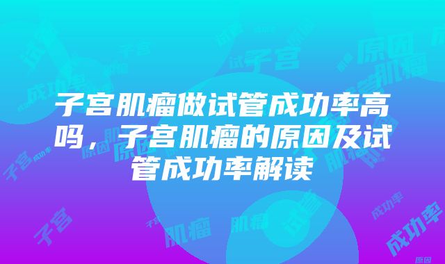 子宫肌瘤做试管成功率高吗，子宫肌瘤的原因及试管成功率解读