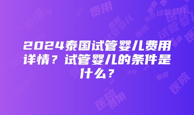 2024泰国试管婴儿费用详情？试管婴儿的条件是什么？