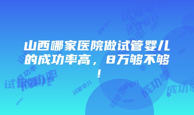 山西哪家医院做试管婴儿的成功率高，8万够不够！