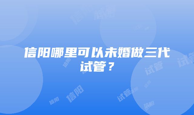 信阳哪里可以未婚做三代试管？