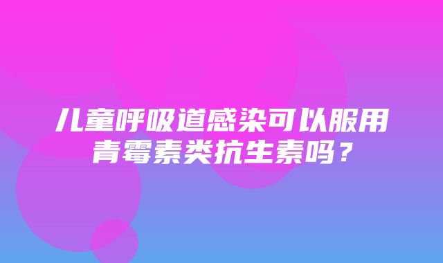 儿童呼吸道感染可以服用青霉素类抗生素吗？