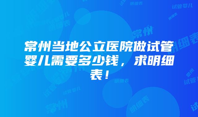 常州当地公立医院做试管婴儿需要多少钱，求明细表！