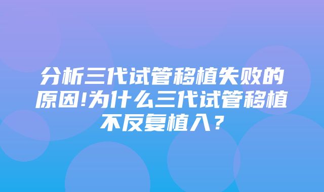 分析三代试管移植失败的原因!为什么三代试管移植不反复植入？