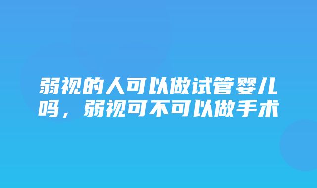 弱视的人可以做试管婴儿吗，弱视可不可以做手术