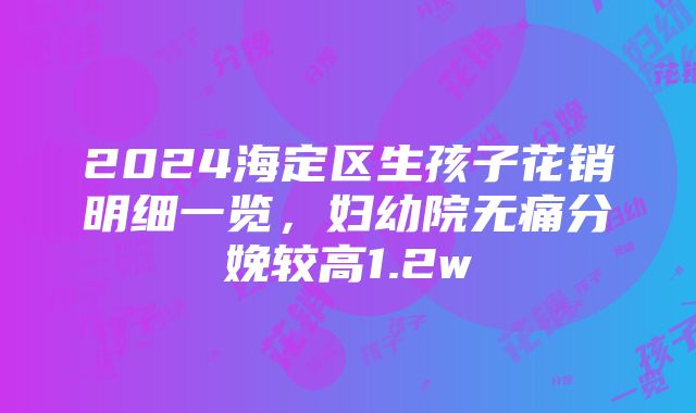 2024海定区生孩子花销明细一览，妇幼院无痛分娩较高1.2w