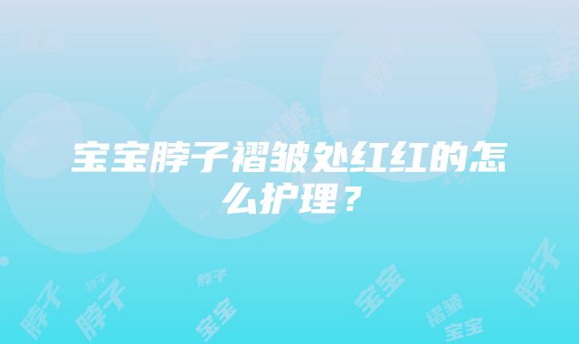 宝宝脖子褶皱处红红的怎么护理？