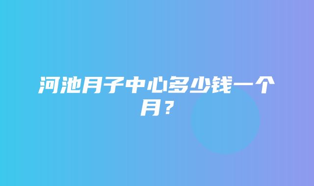 河池月子中心多少钱一个月？