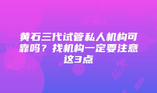 黄石三代试管私人机构可靠吗？找机构一定要注意这3点