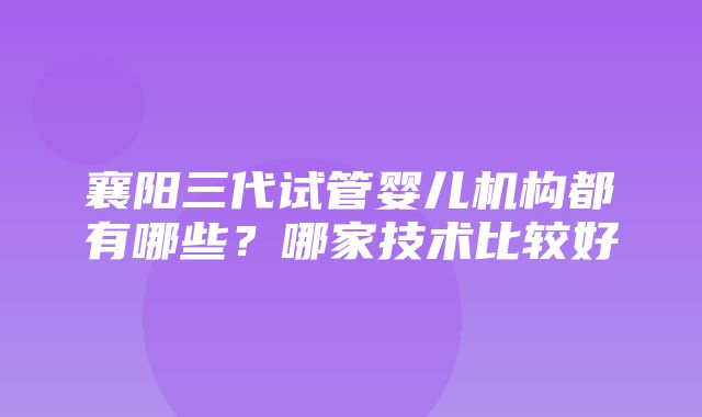 襄阳三代试管婴儿机构都有哪些？哪家技术比较好