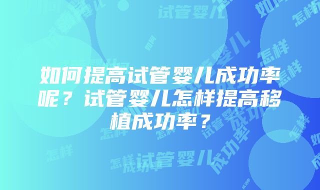 如何提高试管婴儿成功率呢？试管婴儿怎样提高移植成功率？