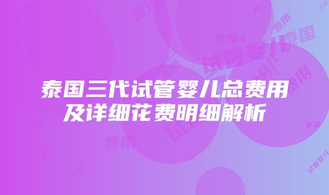 泰国三代试管婴儿总费用及详细花费明细解析