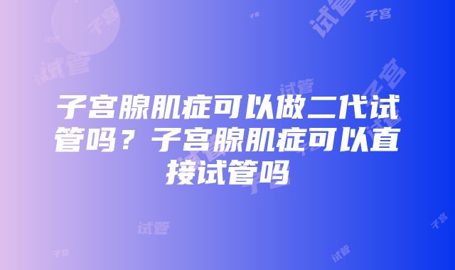 子宫腺肌症可以做二代试管吗？子宫腺肌症可以直接试管吗