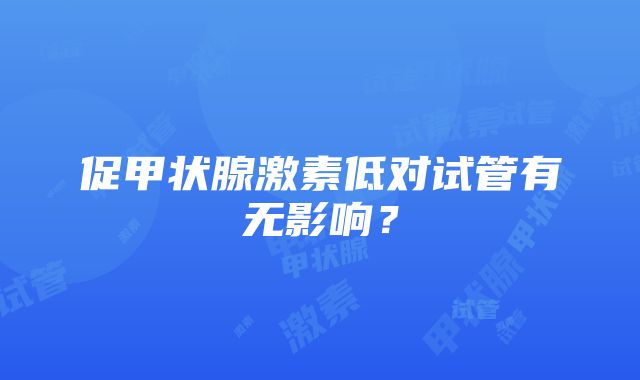 促甲状腺激素低对试管有无影响？