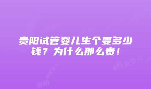 贵阳试管婴儿生个要多少钱？为什么那么贵！