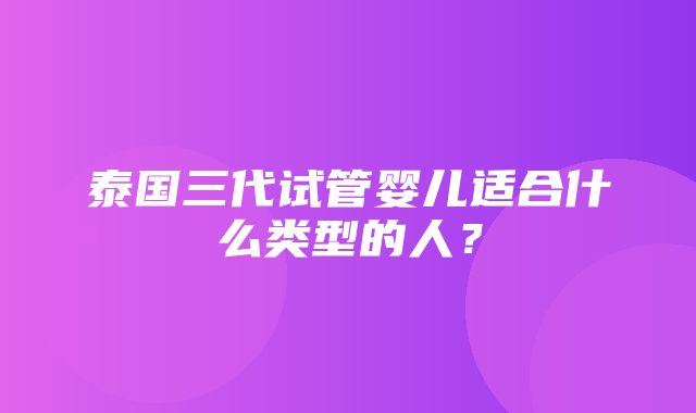 泰国三代试管婴儿适合什么类型的人？