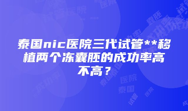 泰国nic医院三代试管**移植两个冻囊胚的成功率高不高？