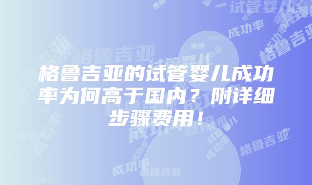 格鲁吉亚的试管婴儿成功率为何高于国内？附详细步骤费用！