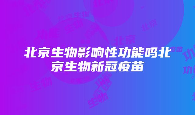 北京生物影响性功能吗北京生物新冠疫苗