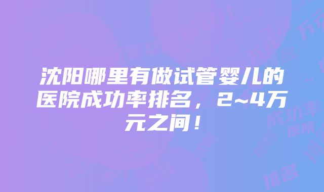 沈阳哪里有做试管婴儿的医院成功率排名，2~4万元之间！