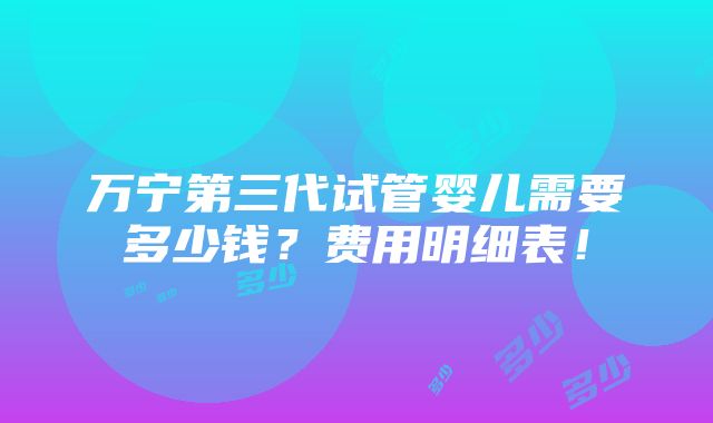 万宁第三代试管婴儿需要多少钱？费用明细表！