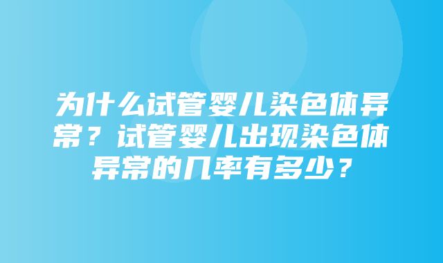 为什么试管婴儿染色体异常？试管婴儿出现染色体异常的几率有多少？