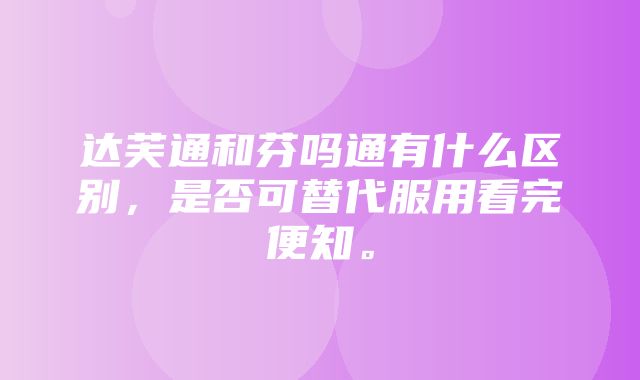 达芙通和芬吗通有什么区别，是否可替代服用看完便知。