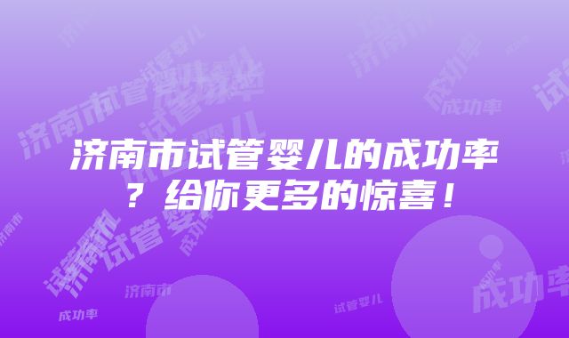 济南市试管婴儿的成功率？给你更多的惊喜！