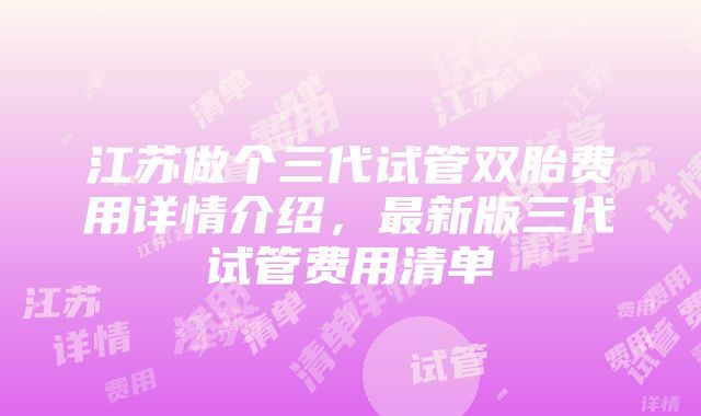 江苏做个三代试管双胎费用详情介绍，最新版三代试管费用清单