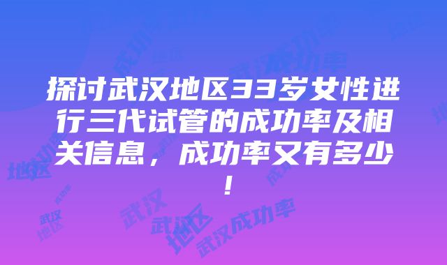 探讨武汉地区33岁女性进行三代试管的成功率及相关信息，成功率又有多少！