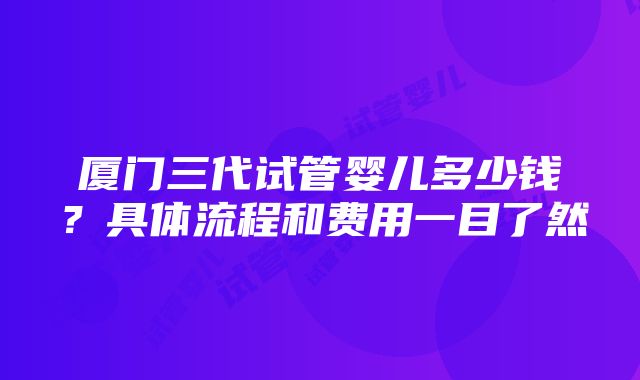 厦门三代试管婴儿多少钱？具体流程和费用一目了然