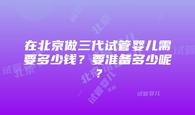 在北京做三代试管婴儿需要多少钱？要准备多少呢？