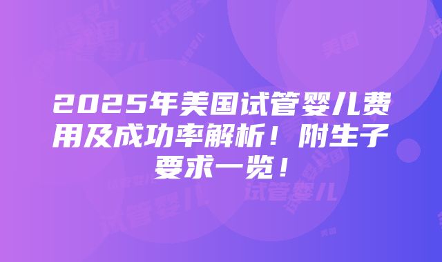 2025年美国试管婴儿费用及成功率解析！附生子要求一览！