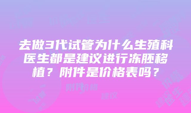 去做3代试管为什么生殖科医生都是建议进行冻胚移植？附件是价格表吗？