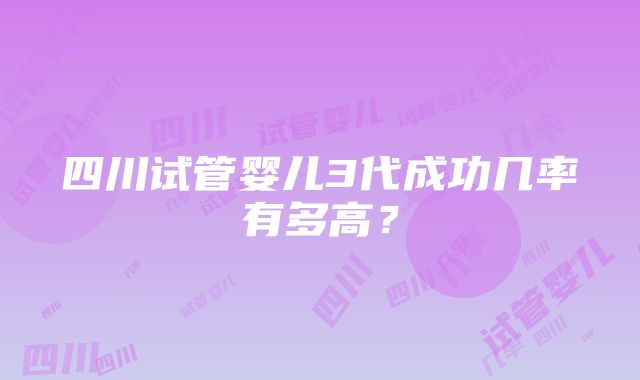 四川试管婴儿3代成功几率有多高？