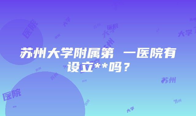 苏州大学附属第 一医院有设立**吗？