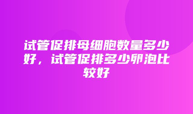 试管促排母细胞数量多少好，试管促排多少卵泡比较好