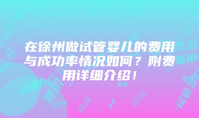 在徐州做试管婴儿的费用与成功率情况如何？附费用详细介绍！