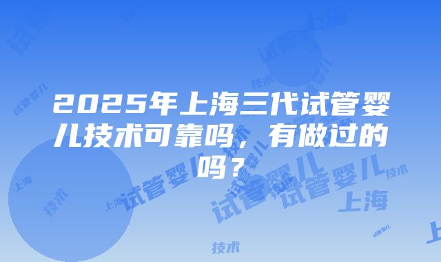 2025年上海三代试管婴儿技术可靠吗，有做过的吗？